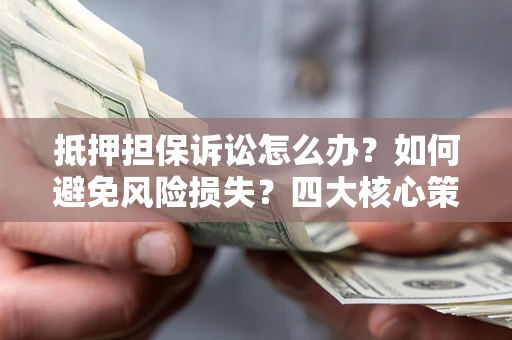 武汉抵押担保诉讼怎么办？如何避免风险损失？四大核心策略全解读