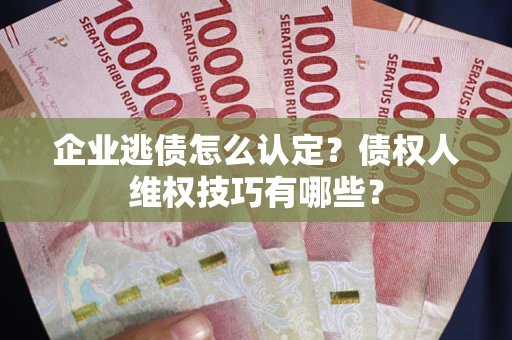 武汉企业逃债怎么认定？债权人维权技巧有哪些？