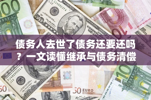 武汉债务人去世了债务还要还吗？一文读懂继承与债务清偿