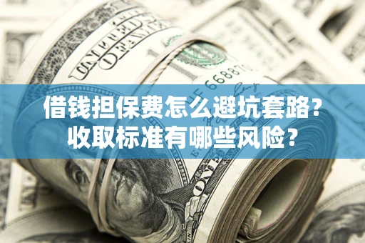 武汉借钱担保费怎么避坑套路?收取标准有哪些风险? 武汉借钱担保费怎么避坑套路?收取标准有哪些风险?