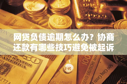 武汉网贷负债逾期怎么办？协商还款有哪些技巧避免被起诉？