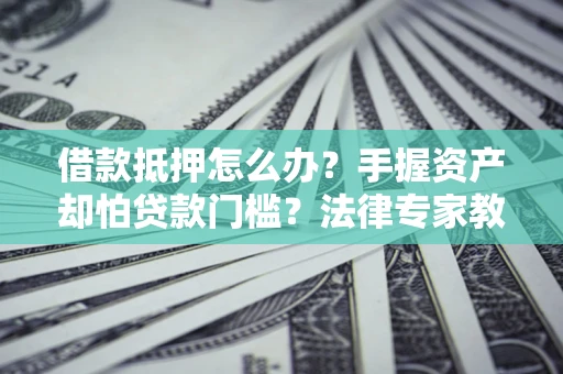 武汉借款抵押怎么办？手握资产却怕贷款门槛？法律专家教你办抵押不踩坑