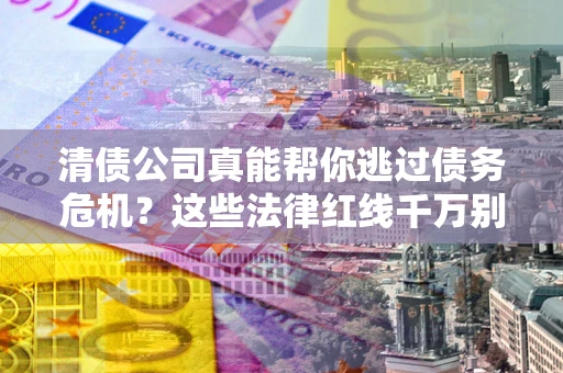 武汉清债公司真能帮你逃过债务危机？这些法律红线千万别踩