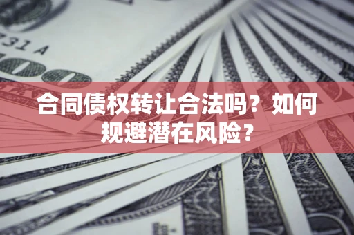武汉合同债权转让合法吗?如何规避潜在风险? 武汉合同债权转让合法吗?如何规避潜在风险?