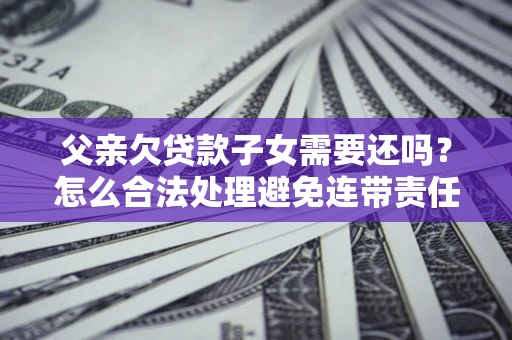 武汉父亲欠贷款子女需要还吗？怎么合法处理避免连带责任？