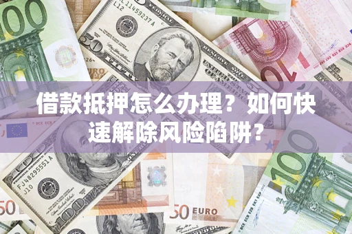 武汉借款抵押怎么办理？如何快速解除风险陷阱？