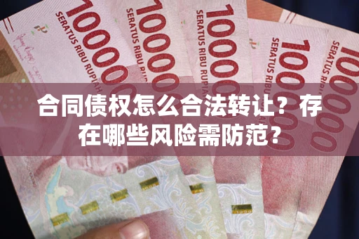 武汉合同债权怎么合法转让？存在哪些风险需防范？