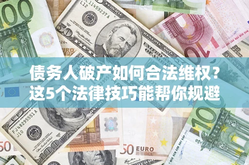 武汉债务人破产如何合法维权？这5个法律技巧能帮你规避风险