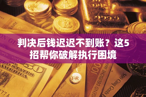 武汉判决后钱迟迟不到账？这5招帮你破解执行困境