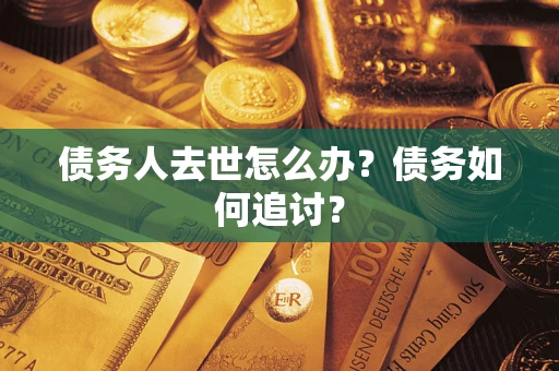 武汉债务人去世怎么办？债务如何追讨？