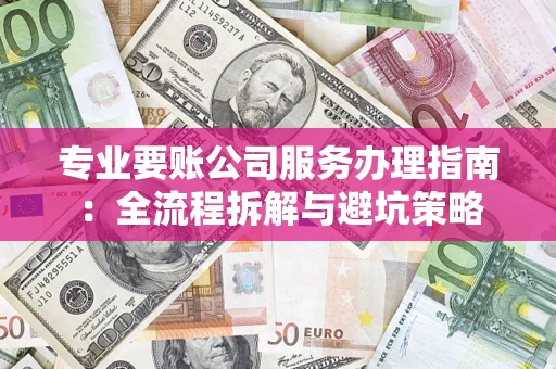 武汉专业要账公司服务办理指南：全流程拆解与避坑策略