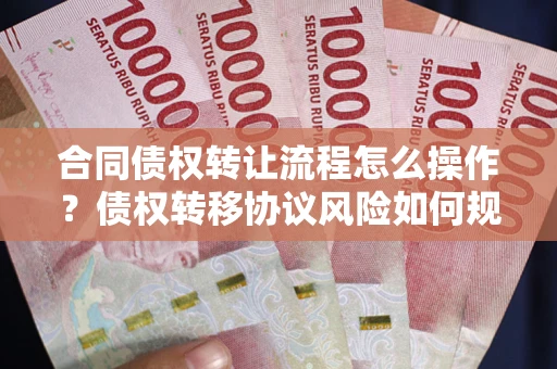 武汉合同债权转让流程怎么操作？债权转移协议风险如何规避？