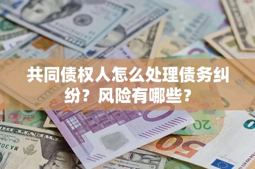 武汉共同债权人怎么处理债务纠纷？风险有哪些？
