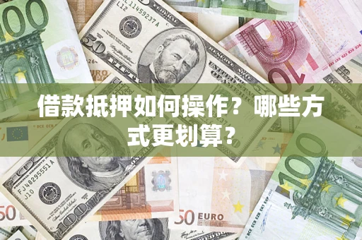 武汉借款抵押如何操作？哪些方式更划算？
