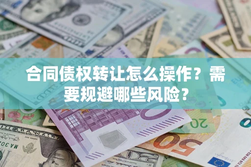 武汉合同债权转让怎么操作？需要规避哪些风险？