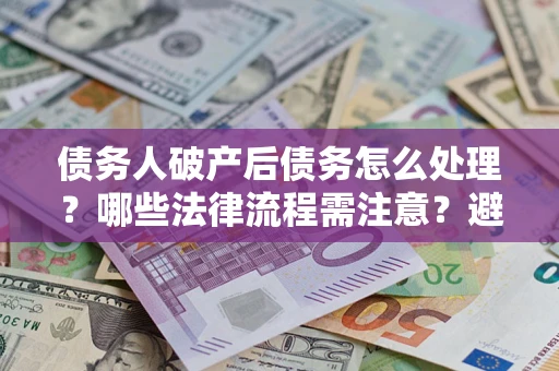武汉债务人破产后债务怎么处理？哪些法律流程需注意？避免踩坑指南