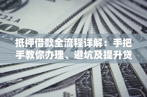武汉抵押借款全流程详解：手把手教你办理、避坑及提升贷款额度