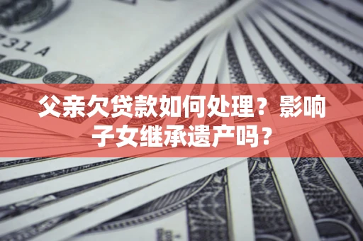 武汉父亲欠贷款如何处理?影响子女继承遗产吗? 武汉父亲欠贷款如何处理?影响子女继承遗产吗?