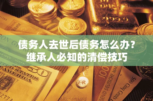 武汉债务人去世后债务怎么办？继承人必知的清偿技巧