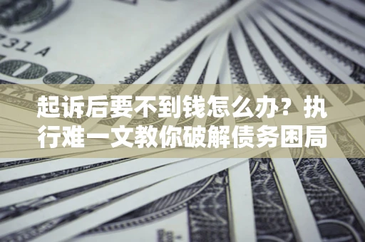 武汉起诉后要不到钱怎么办？执行难一文教你破解债务困局