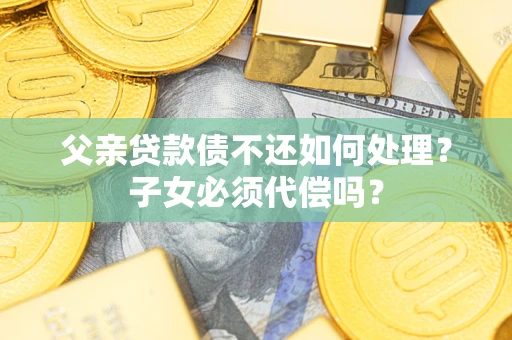 武汉父亲贷款债不还如何处理？子女必须代偿吗？