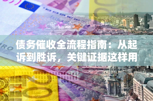武汉债务催收全流程指南：从起诉到胜诉，关键证据这样用