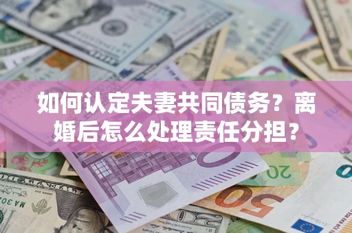 武汉如何认定夫妻共同债务？离婚后怎么处理责任分担？