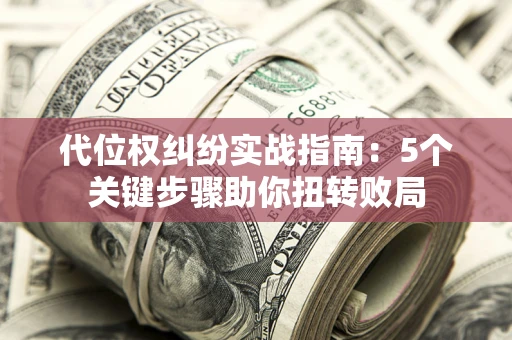 武汉代位权纠纷实战指南：5个关键步骤助你扭转败局