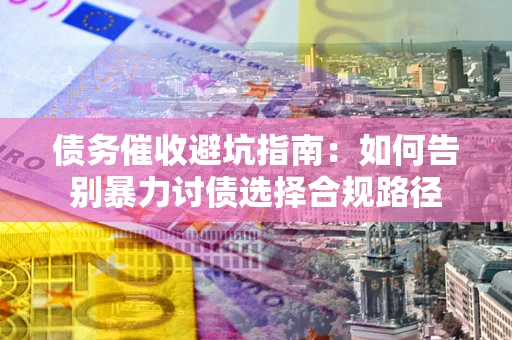 武汉债务催收避坑指南：如何告别暴力讨债选择合规路径