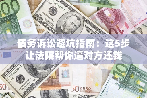 武汉债务诉讼避坑指南：这5步让法院帮你逼对方还钱