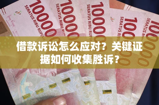 武汉借款诉讼怎么应对？关键证据如何收集胜诉？