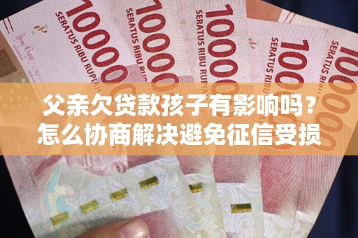 武汉父亲欠贷款孩子有影响吗？怎么协商解决避免征信受损？