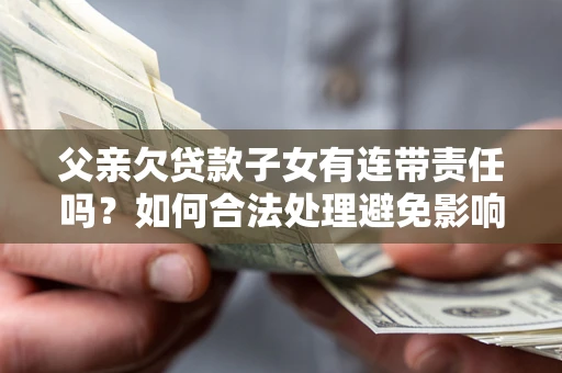 武汉父亲欠贷款子女有连带责任吗？如何合法处理避免影响？