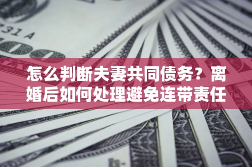 武汉怎么判断夫妻共同债务？离婚后如何处理避免连带责任？