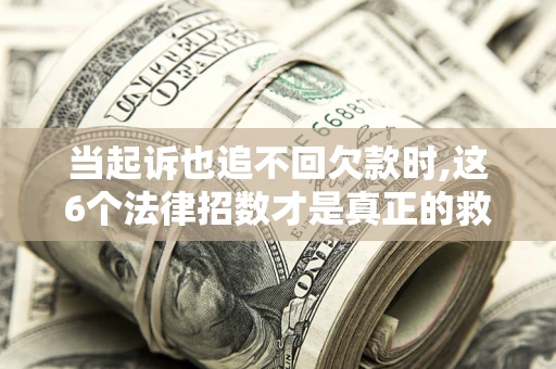 武汉当起诉也追不回欠款时,这6个法律招数才是真正的救命稻草