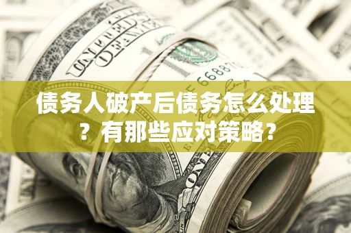 武汉债务人破产后债务怎么处理？有那些应对策略？