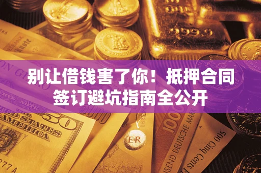 武汉别让借钱害了你！抵押合同签订避坑指南全公开