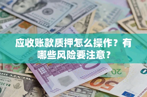 武汉应收账款质押怎么操作？有哪些风险要注意？